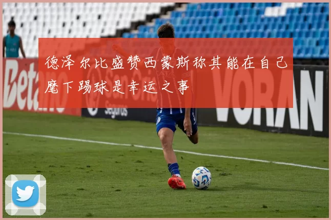 德泽尔比盛赞西蒙斯称其能在自己麾下踢球是幸运之事