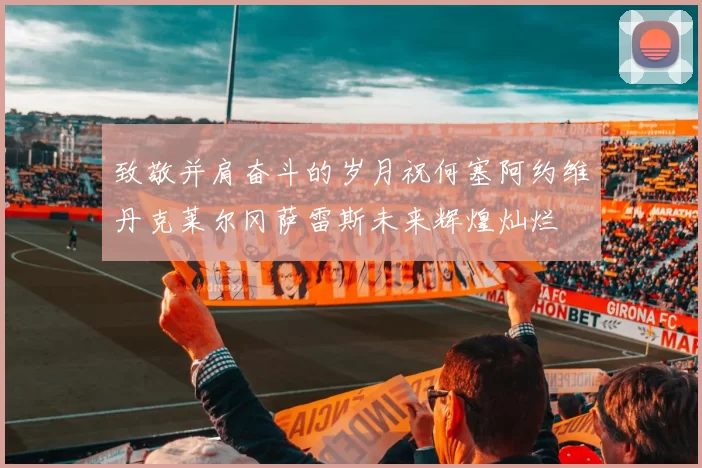致敬并肩奋斗的岁月祝何塞阿约维丹克莱尔冈萨雷斯未来辉煌灿烂