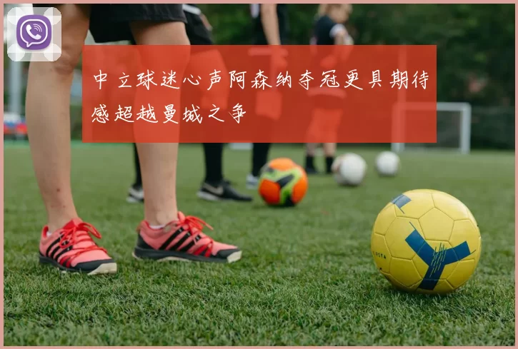 中立球迷心声阿森纳夺冠更具期待感超越曼城之争