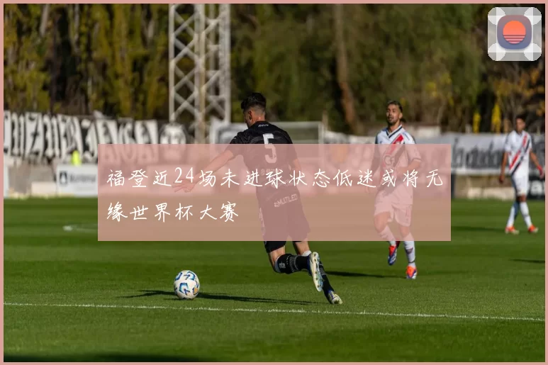 福登近24场未进球状态低迷或将无缘世界杯大赛