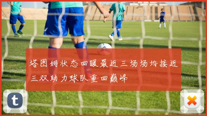 塔图姆状态回暖最近三场场均接近三双助力球队重回巅峰