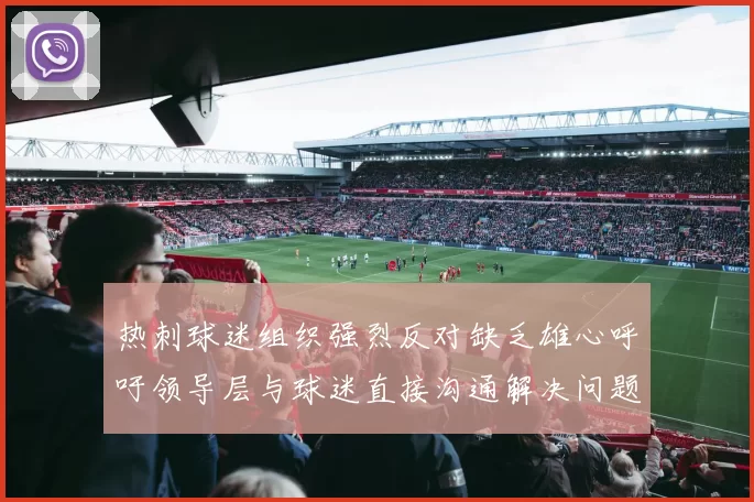 热刺球迷组织强烈反对缺乏雄心呼吁领导层与球迷直接沟通解决问题