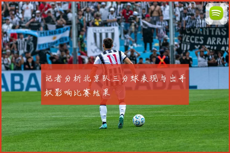 记者分析北京队三分球表现与出手权影响比赛结果