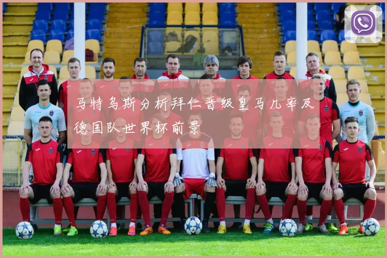 马特乌斯分析拜仁晋级皇马几率及德国队世界杯前景