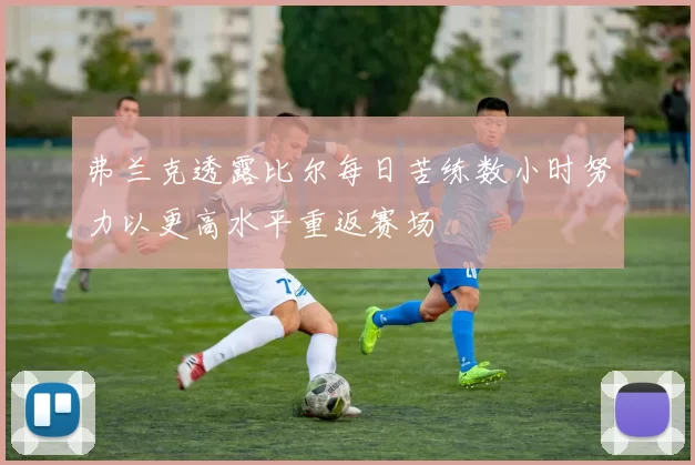 弗兰克透露比尔每日苦练数小时努力以更高水平重返赛场