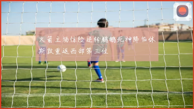 火箭主场惊险逆转鹈鹕死神降临休斯敦重返西部第三位