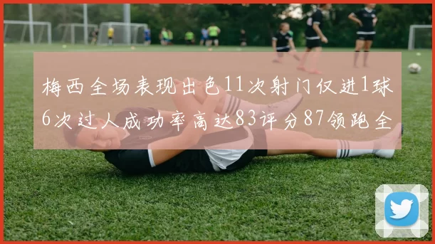 梅西全场表现出色11次射门仅进1球6次过人成功率高达83评分87领跑全场
