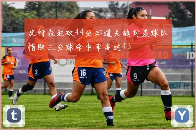 皮特森狂砍44分却遭关键封盖球队惜败三分球命中率高达43
