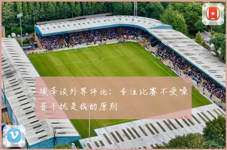 埃泽谈外界评论：专注比赛不受噪音干扰是我的原则
