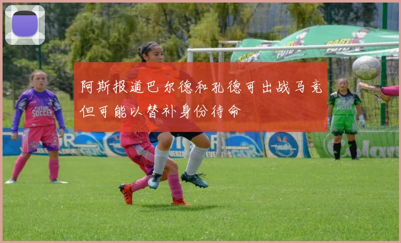 阿斯报道巴尔德和孔德可出战马竞但可能以替补身份待命