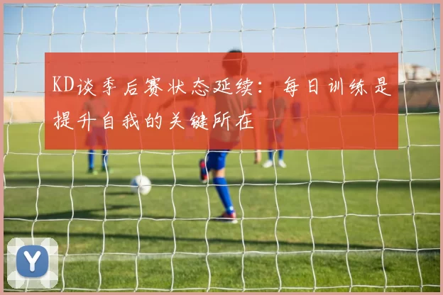 KD谈季后赛状态延续：每日训练是提升自我的关键所在