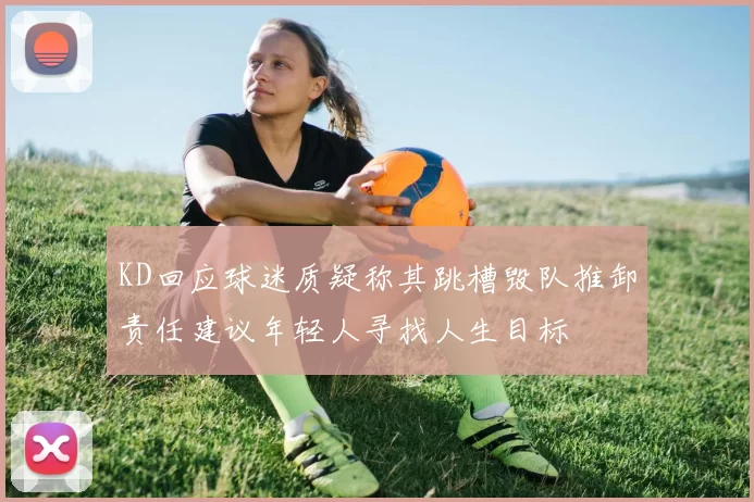 KD回应球迷质疑称其跳槽毁队推卸责任建议年轻人寻找人生目标