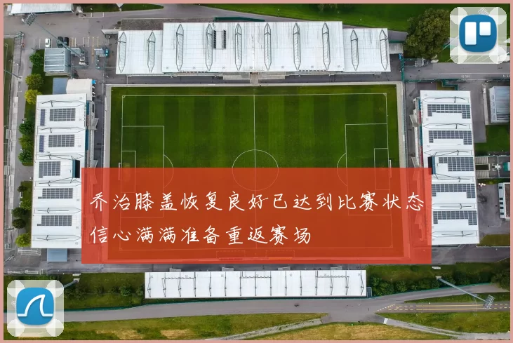 乔治膝盖恢复良好已达到比赛状态信心满满准备重返赛场