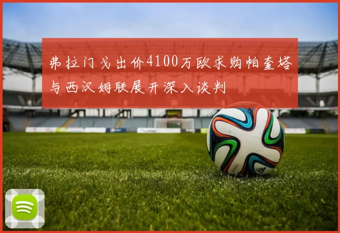 弗拉门戈出价4100万欧求购帕奎塔与西汉姆联展开深入谈判
