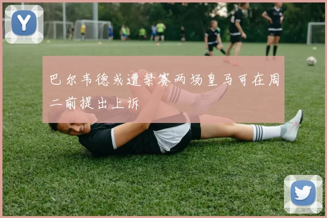 巴尔韦德或遭禁赛两场皇马可在周二前提出上诉