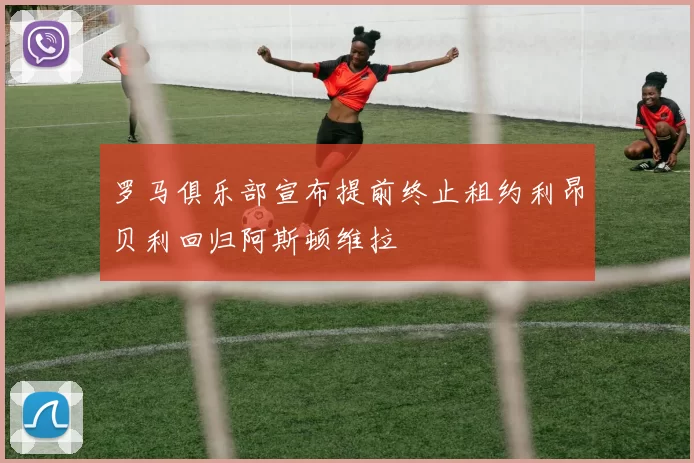 罗马俱乐部宣布提前终止租约利昂贝利回归阿斯顿维拉