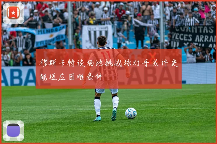 穆斯卡特谈场地挑战称对手或许更能适应困难条件