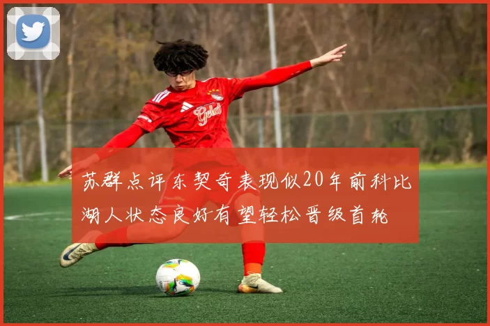 苏群点评东契奇表现似20年前科比湖人状态良好有望轻松晋级首轮
