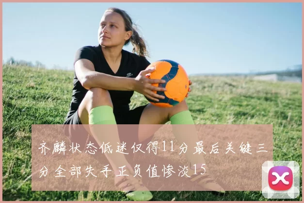 齐麟状态低迷仅得11分最后关键三分全部失手正负值惨淡15