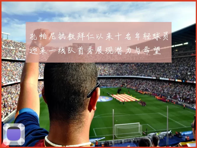 孔帕尼执教拜仁以来十名年轻球员迎来一线队首秀展现潜力与希望