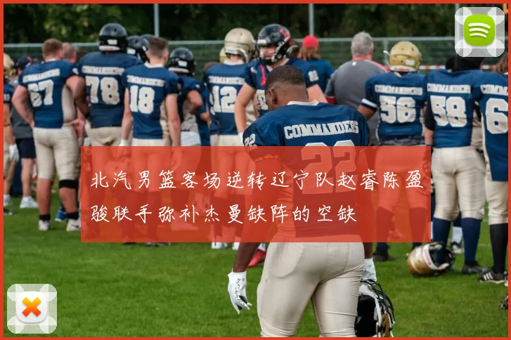北汽男篮客场逆转辽宁队赵睿陈盈骏联手弥补杰曼缺阵的空缺