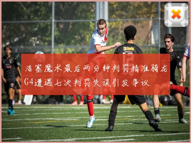 活塞魔术最后两分钟判罚精准骑龙G4遭遇七次判罚失误引发争议