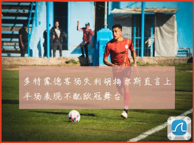 多特蒙德客场失利胡梅尔斯直言上半场表现不配欧冠舞台