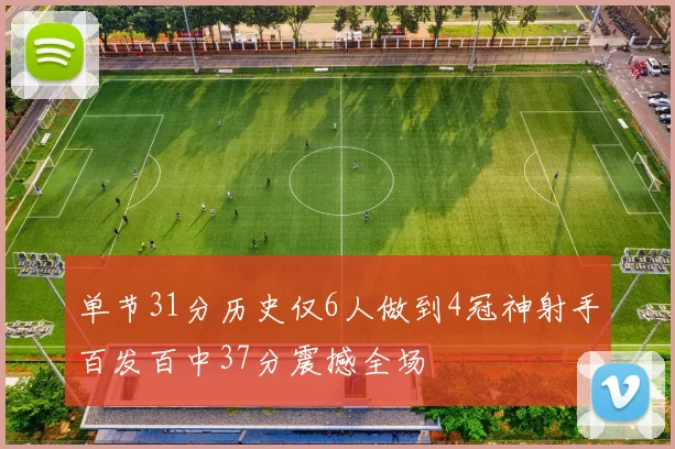 单节31分历史仅6人做到4冠神射手百发百中37分震撼全场