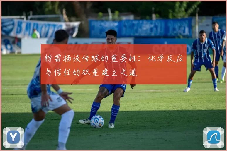 特雷杨谈传球的重要性：化学反应与信任的双重建立之道