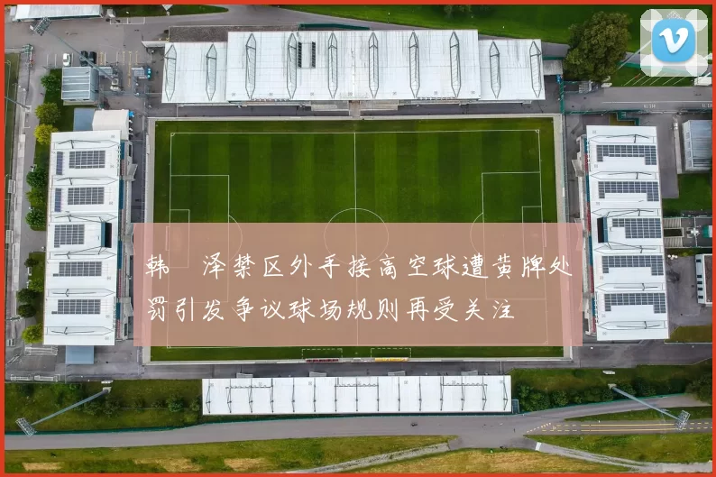 韩镕泽禁区外手接高空球遭黄牌处罚引发争议球场规则再受关注