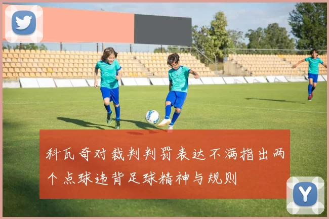 科瓦奇对裁判判罚表达不满指出两个点球违背足球精神与规则